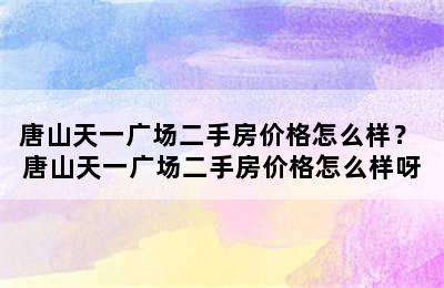 唐山天一广场二手房价格怎么样？ 唐山天一广场二手房价格怎么样呀